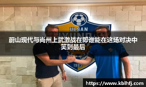蔚山现代与尚州上武激战在即谁能在这场对决中笑到最后